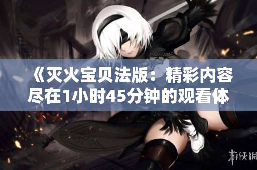 《灭火宝贝法版：精彩内容尽在1小时45分钟的观看体验》