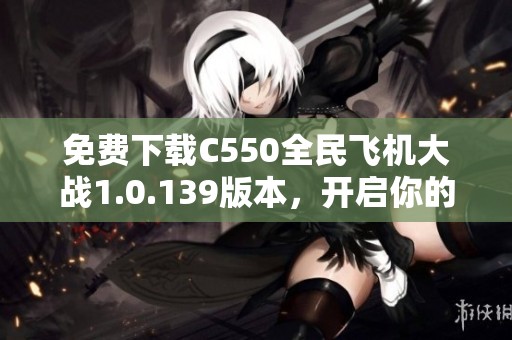 免费下载C550全民飞机大战1.0.139版本，开启你的飞行冒险旅程