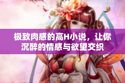 极致肉感的高H小说，让你沉醉的情感与欲望交织