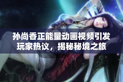 孙尚香正能量动画视频引发玩家热议，揭秘秘境之旅