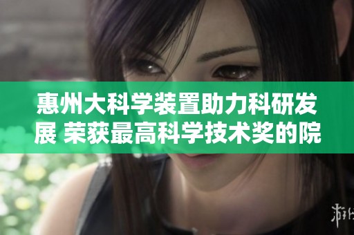 惠州大科学装置助力科研发展 荣获最高科学技术奖的院士分享经验