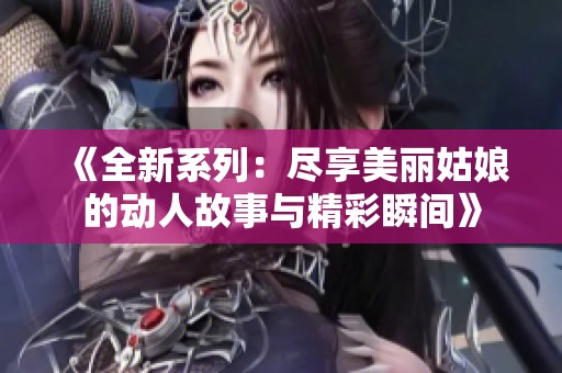 《全新系列：尽享美丽姑娘的动人故事与精彩瞬间》