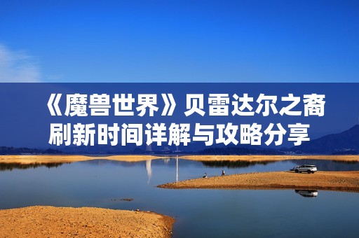 《魔兽世界》贝雷达尔之裔刷新时间详解与攻略分享