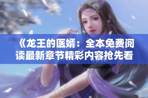 《龙王的医婿：全本免费阅读最新章节精彩内容抢先看》