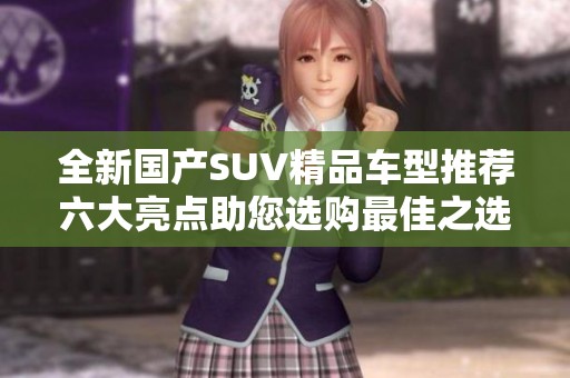 全新国产SUV精品车型推荐六大亮点助您选购最佳之选