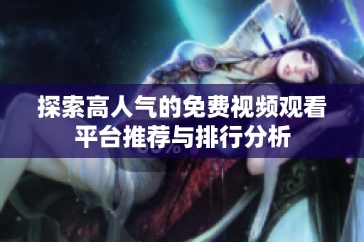 探索高人气的免费视频观看平台推荐与排行分析