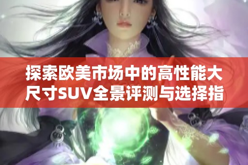 探索欧美市场中的高性能大尺寸SUV全景评测与选择指南
