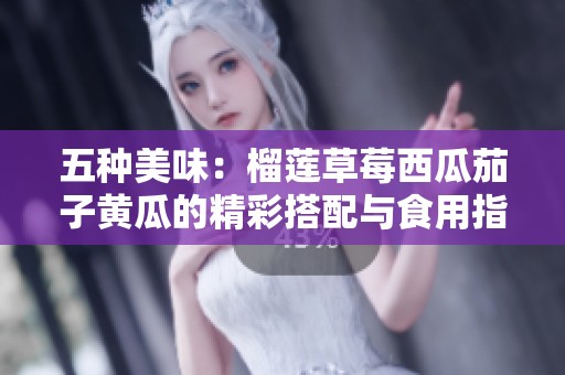 五种美味：榴莲草莓西瓜茄子黄瓜的精彩搭配与食用指南