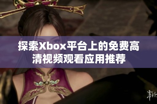 探索Xbox平台上的免费高清视频观看应用推荐