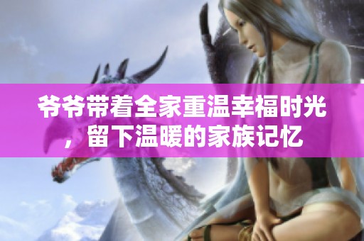 爷爷带着全家重温幸福时光，留下温暖的家族记忆
