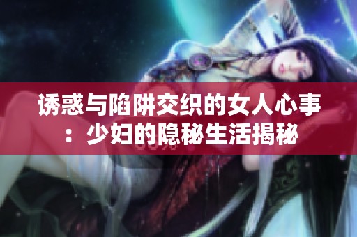 诱惑与陷阱交织的女人心事：少妇的隐秘生活揭秘