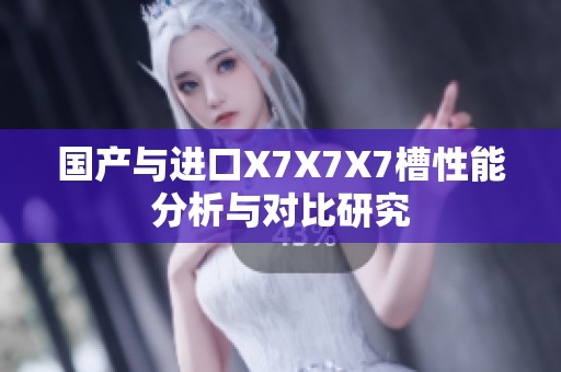 国产与进口X7X7X7槽性能分析与对比研究