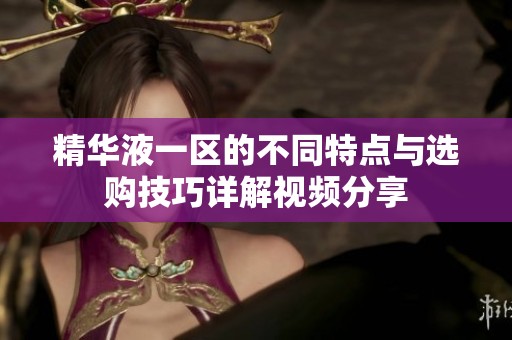 精华液一区的不同特点与选购技巧详解视频分享