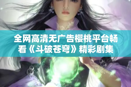 全网高清无广告樱桃平台畅看《斗破苍穹》精彩剧集