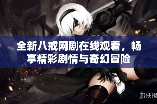 全新八戒网剧在线观看，畅享精彩剧情与奇幻冒险