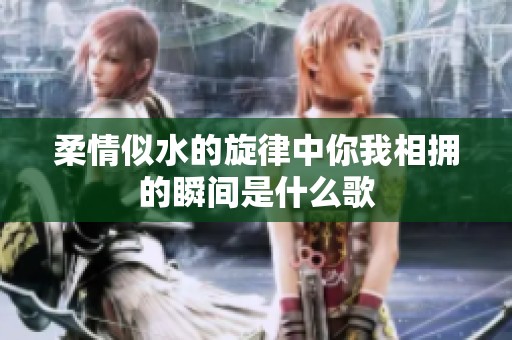 柔情似水的旋律中你我相拥的瞬间是什么歌
