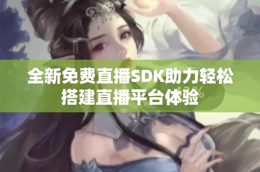 全新免费直播SDK助力轻松搭建直播平台体验