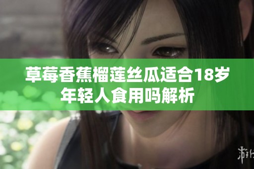 草莓香蕉榴莲丝瓜适合18岁年轻人食用吗解析