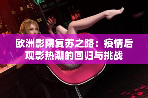 欧洲影院复苏之路：疫情后观影热潮的回归与挑战