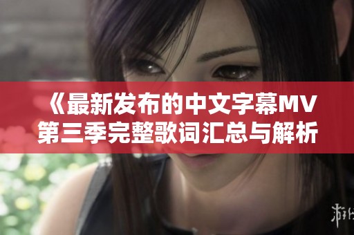 《最新发布的中文字幕MV第三季完整歌词汇总与解析》