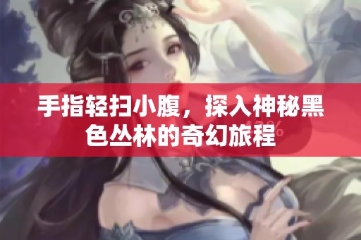 手指轻扫小腹，探入神秘黑色丛林的奇幻旅程