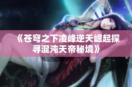 《苍穹之下凌峰逆天崛起探寻混沌天帝秘境》