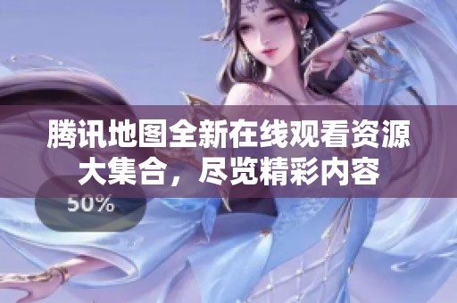 腾讯地图全新在线观看资源大集合，尽览精彩内容