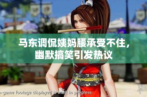马东调侃姨妈腰承受不住，幽默搞笑引发热议