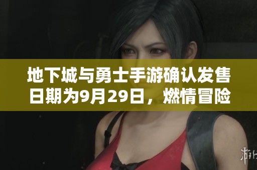 地下城与勇士手游确认发售日期为9月29日，燃情冒险即将开启!
