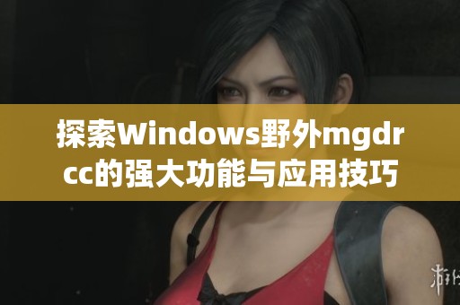 探索Windows野外mgdrcc的强大功能与应用技巧