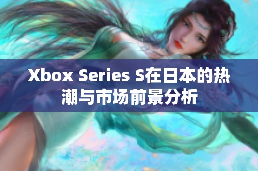 Xbox Series S在日本的热潮与市场前景分析