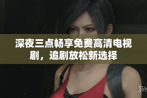 深夜三点畅享免费高清电视剧，追剧放松新选择