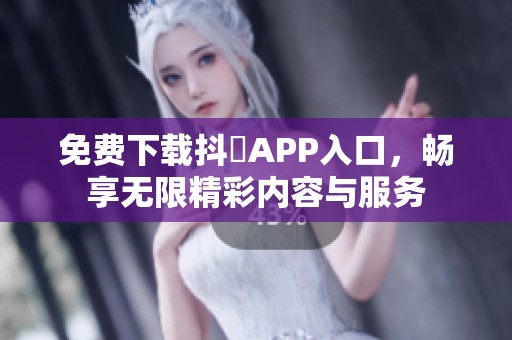 免费下载抖抈APP入口，畅享无限精彩内容与服务