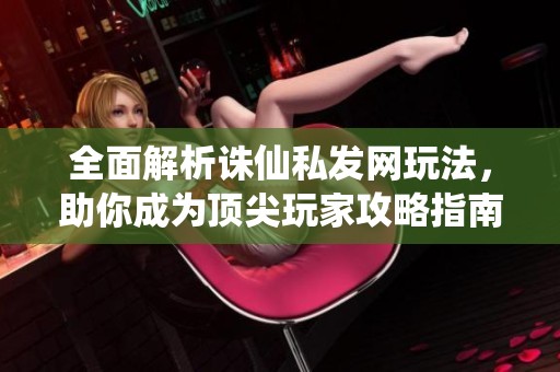 全面解析诛仙私发网玩法，助你成为顶尖玩家攻略指南