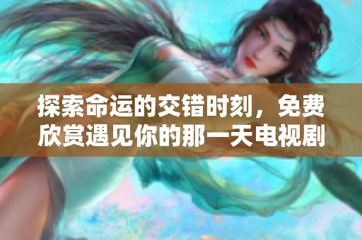 探索命运的交错时刻，免费欣赏遇见你的那一天电视剧