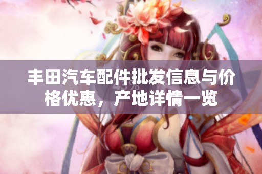 丰田汽车配件批发信息与价格优惠，产地详情一览