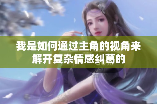 我是如何通过主角的视角来解开复杂情感纠葛的