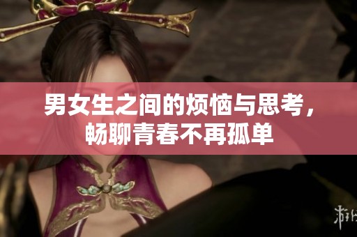 男女生之间的烦恼与思考，畅聊青春不再孤单