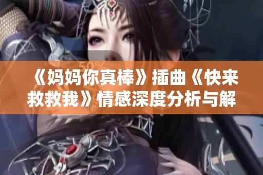 《妈妈你真棒》插曲《快来救救我》情感深度分析与解读