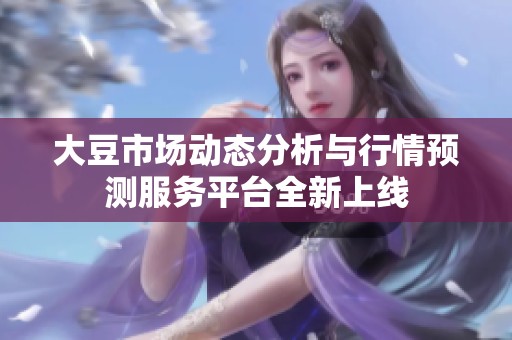 大豆市场动态分析与行情预测服务平台全新上线