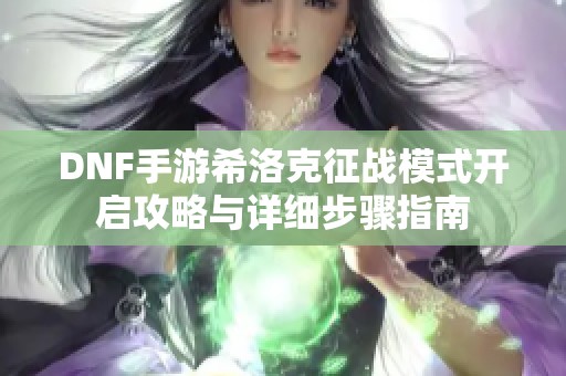 DNF手游希洛克征战模式开启攻略与详细步骤指南