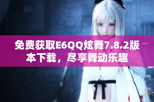 免费获取E6QQ炫舞7.8.2版本下载，尽享舞动乐趣