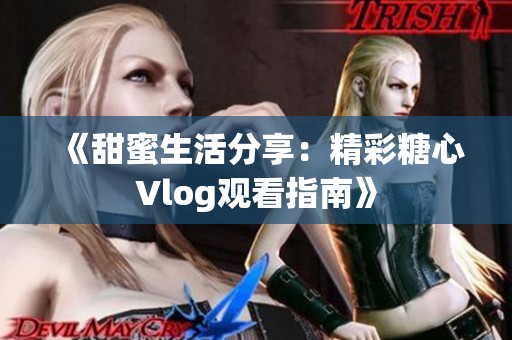 《甜蜜生活分享：精彩糖心Vlog观看指南》