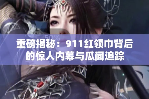 重磅揭秘：911红领巾背后的惊人内幕与瓜闻追踪
