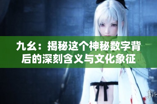 九幺：揭秘这个神秘数字背后的深刻含义与文化象征