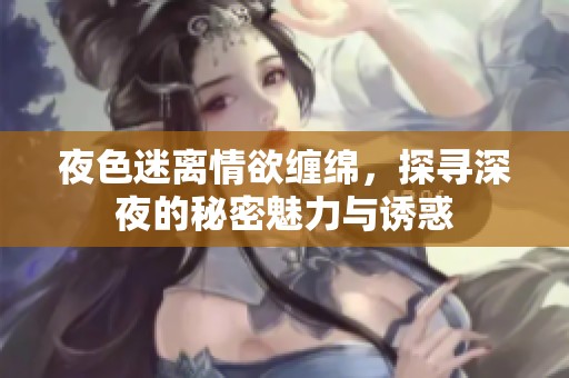 夜色迷离情欲缠绵，探寻深夜的秘密魅力与诱惑