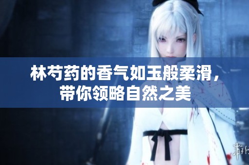 林芍药的香气如玉般柔滑，带你领略自然之美