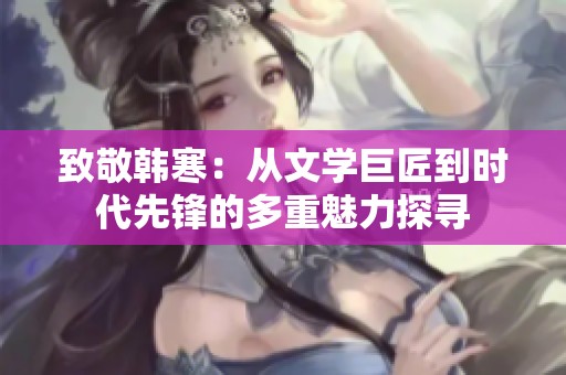 致敬韩寒：从文学巨匠到时代先锋的多重魅力探寻