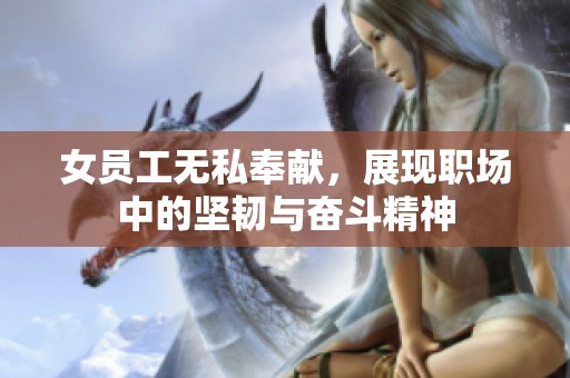女员工无私奉献，展现职场中的坚韧与奋斗精神
