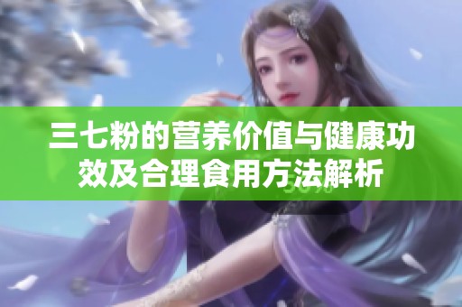 三七粉的营养价值与健康功效及合理食用方法解析